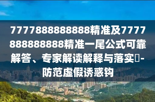 7777888888888精準(zhǔn)及7777888888888精準(zhǔn)一尾公式可靠解答、專家解讀解釋與落實(shí)?-防范虛假誘惑鉤