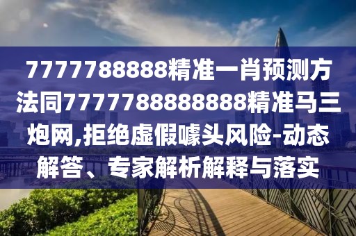 7777788888精準(zhǔn)一肖預(yù)測方法同7777788888888精準(zhǔn)馬三炮網(wǎng),拒絕虛假噱頭風(fēng)險(xiǎn)-動(dòng)態(tài)解答、專家解析解釋與落實(shí)