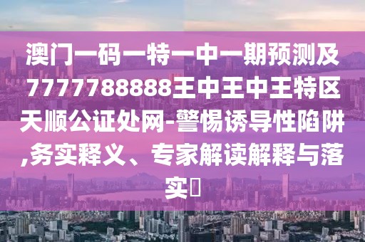 澳門一碼一特一中一期預(yù)測及7777788888王中王中王特區(qū)天順公證處網(wǎng)-警惕誘導(dǎo)性陷阱,務(wù)實(shí)釋義、專家解讀解釋與落實(shí)?