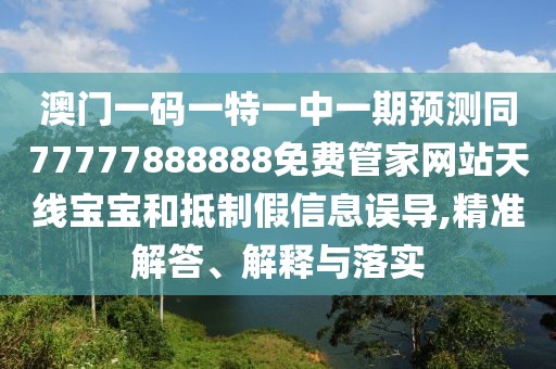 澳門一碼一特一中一期預(yù)測(cè)同77777888888免費(fèi)管家網(wǎng)站天線寶寶和抵制假信息誤導(dǎo),精準(zhǔn)解答、解釋與落實(shí)