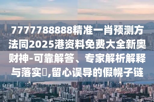 7777788888精準(zhǔn)一肖預(yù)測方法同2025港資料免費(fèi)大全新奧財(cái)神-可靠解答、專家解析解釋與落實(shí)?,留心誤導(dǎo)的假幌子鏈