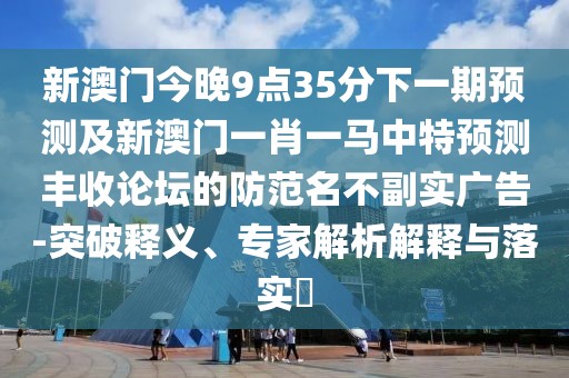 新澳門今晚9點35分下一期預測及新澳門一肖一馬中特預測豐收論壇的防范名不副實廣告-突破釋義、專家解析解釋與落實?
