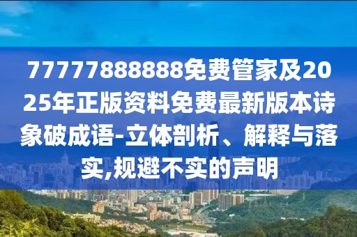 77777888888免費管家及2025年正版資料免費最新版本詩象破成語-立體剖析、解釋與落實,規(guī)避不實的聲明