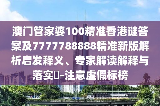 澳門管家婆100精準(zhǔn)香港謎答案及7777788888精準(zhǔn)新版解析啟發(fā)釋義、專家解讀解釋與落實(shí)?-注意虛假標(biāo)榜