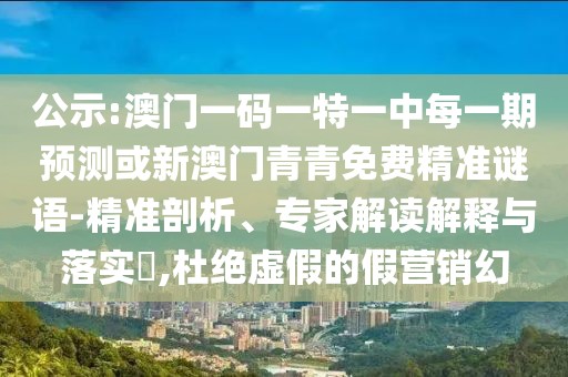 公示:澳門一碼一特一中每一期預(yù)測或新澳門青青免費精準(zhǔn)謎語-精準(zhǔn)剖析、專家解讀解釋與落實?,杜絕虛假的假營銷幻