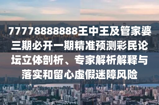 77778888888王中王及管家婆三期必開一期精準預測彩民論壇立體剖析、專家解析解釋與落實和留心虛假迷障風險