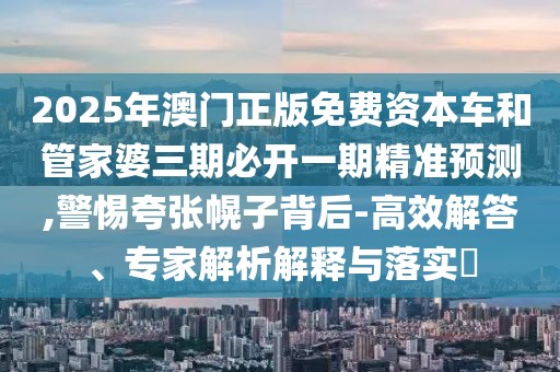 2025年澳門正版免費資本車和管家婆三期必開一期精準預(yù)測,警惕夸張幌子背后-高效解答、專家解析解釋與落實?