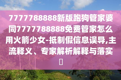 7777788888新版跑狗管家婆同7777788888免費(fèi)管家怎么用火箭少女-抵制假信息誤導(dǎo),主流釋義、專家解析解釋與落實(shí)?