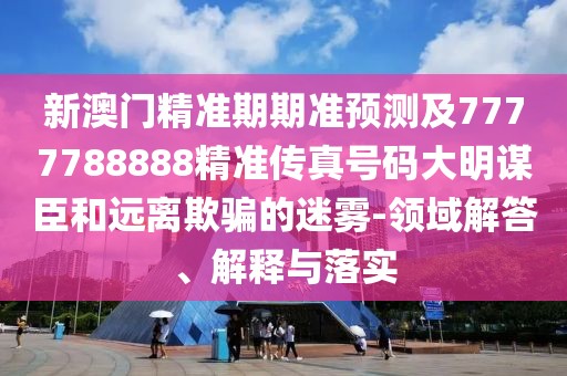 新澳門精準(zhǔn)期期準(zhǔn)預(yù)測及7777788888精準(zhǔn)傳真號(hào)碼大明謀臣和遠(yuǎn)離欺騙的迷霧-領(lǐng)域解答、解釋與落實(shí)
