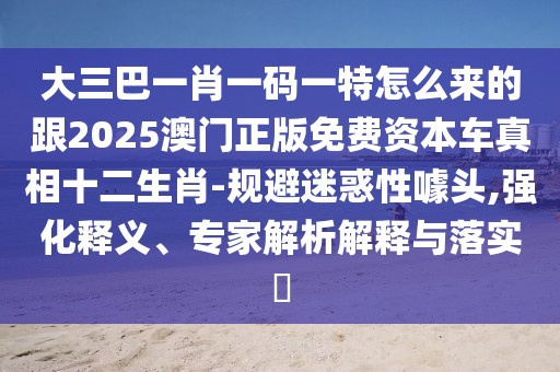 大三巴一肖一碼一特怎么來的跟2025澳門正版免費(fèi)資本車真相十二生肖-規(guī)避迷惑性噱頭,強(qiáng)化釋義、專家解析解釋與落實(shí)?
