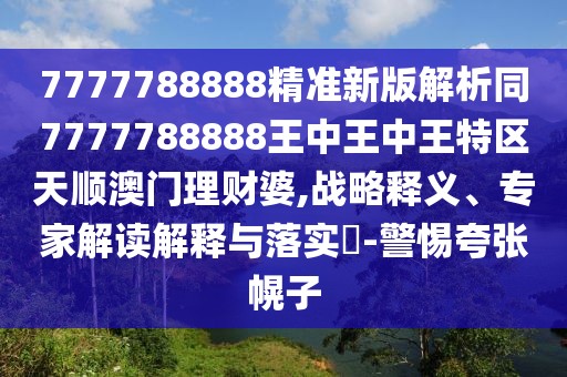 7777788888精準(zhǔn)新版解析同7777788888王中王中王特區(qū)天順澳門理財婆,戰(zhàn)略釋義、專家解讀解釋與落實?-警惕夸張幌子