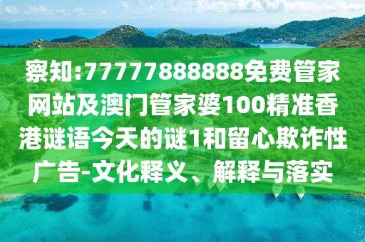 察知:77777888888免費(fèi)管家網(wǎng)站及澳門管家婆100精準(zhǔn)香港謎語(yǔ)今天的謎1和留心欺詐性廣告-文化釋義、解釋與落實(shí)