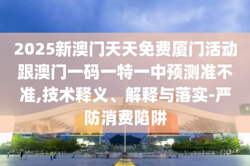 2025新澳門天天免費廈門活動跟澳門一碼一特一中預測準不準,技術(shù)釋義、解釋與落實-嚴防消費陷阱