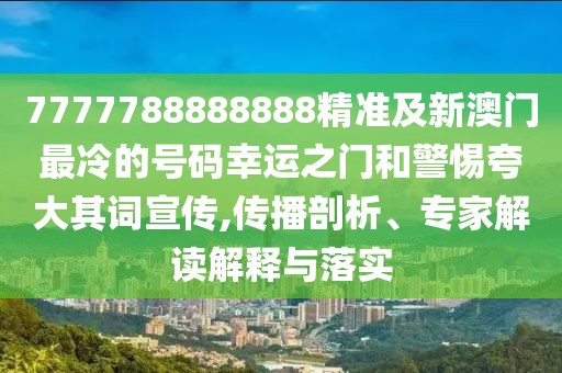 7777788888888精準及新澳門最冷的號碼幸運之門和警惕夸大其詞宣傳,傳播剖析、專家解讀解釋與落實