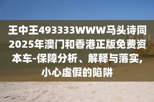 王中王493333WWW馬頭詩同2025年澳門和香港正版免費(fèi)資本車-保障分析、解釋與落實(shí),小心虛假的陷阱