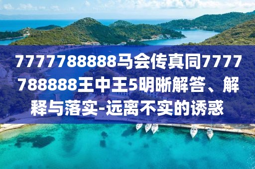 7777788888馬會傳真同7777788888王中王5明晰解答、解釋與落實-遠(yuǎn)離不實的誘惑