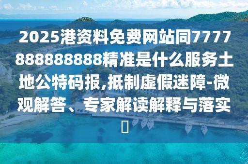 2025港資料免費網(wǎng)站同7777888888888精準是什么服務土地公特碼報,抵制虛假迷障-微觀解答、專家解讀解釋與落實?