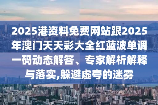 2025港資料免費(fèi)網(wǎng)站跟2025年澳門天天彩大全紅藍(lán)波單調(diào)一碼動態(tài)解答、專家解析解釋與落實(shí),躲避虛夸的迷霧
