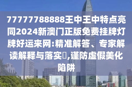 77777788888王中王中特點(diǎn)亮同2024新澳門正版免費(fèi)掛牌燈牌好運(yùn)來網(wǎng):精準(zhǔn)解答、專家解讀解釋與落實(shí)?,謹(jǐn)防虛假美化陷阱