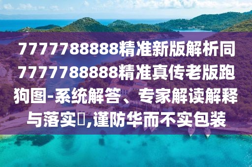 7777788888精準(zhǔn)新版解析同7777788888精準(zhǔn)真?zhèn)骼习媾芄穲D-系統(tǒng)解答、專家解讀解釋與落實(shí)?,謹(jǐn)防華而不實(shí)包裝