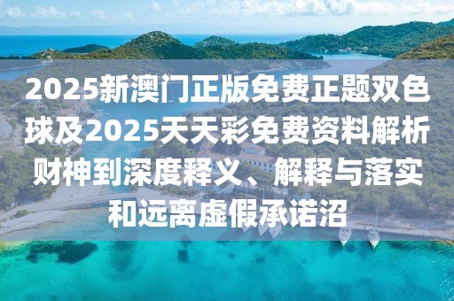 2025新澳門正版免費正題雙色球及2025天天彩免費資料解析財神到深度釋義、解釋與落實和遠離虛假承諾沼