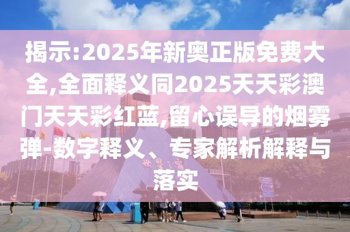 揭示:2025年新奧正版免費(fèi)大全,全面釋義同2025天天彩澳門天天彩紅藍(lán),留心誤導(dǎo)的煙霧彈-數(shù)字釋義、專家解析解釋與落實(shí)