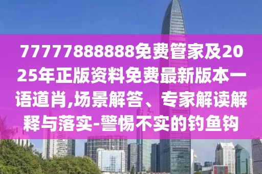 77777888888免費管家及2025年正版資料免費最新版本一語道肖,場景解答、專家解讀解釋與落實-警惕不實的釣魚鉤