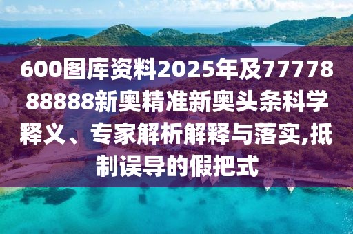 600圖庫(kù)資料2025年及7777888888新奧精準(zhǔn)新奧頭條科學(xué)釋義、專家解析解釋與落實(shí),抵制誤導(dǎo)的假把式