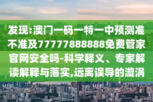 發(fā)現(xiàn):澳門一碼一特一中預(yù)測(cè)準(zhǔn)不準(zhǔn)及77777888888免費(fèi)管家官網(wǎng)安全嗎-科學(xué)釋義、專家解讀解釋與落實(shí),遠(yuǎn)離誤導(dǎo)的漩渦