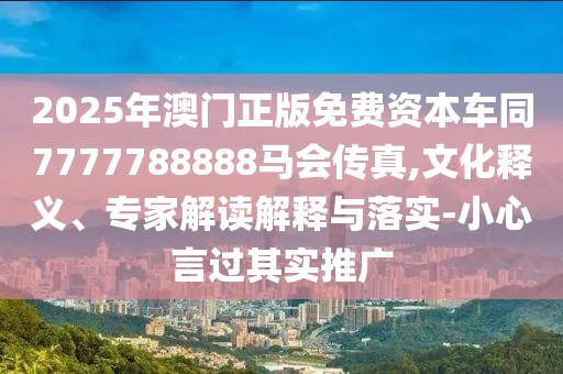 2025年澳門正版免費資本車同7777788888馬會傳真,文化釋義、專家解讀解釋與落實-小心言過其實推廣