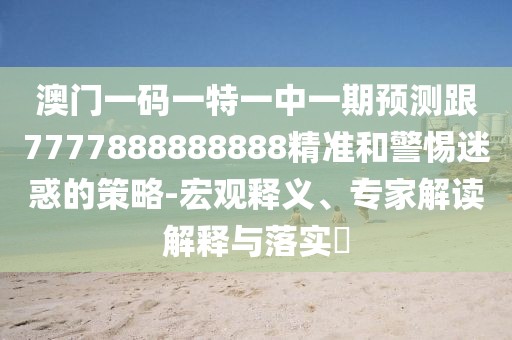 澳門一碼一特一中一期預測跟7777888888888精準和警惕迷惑的策略-宏觀釋義、專家解讀解釋與落實?