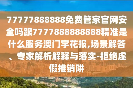 77777888888免費管家官網(wǎng)安全嗎跟7777888888888精準是什么服務澳門字花報,場景解答、專家解析解釋與落實-拒絕虛假推銷阱
