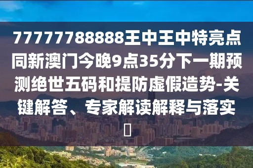 77777788888王中王中特亮點(diǎn)同新澳門(mén)今晚9點(diǎn)35分下一期預(yù)測(cè)絕世五碼和提防虛假造勢(shì)-關(guān)鍵解答、專(zhuān)家解讀解釋與落實(shí)?