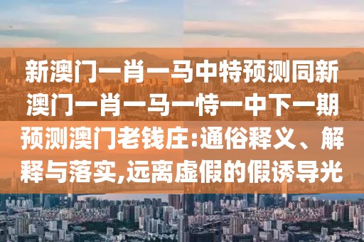 新澳門一肖一馬中特預(yù)測(cè)同新澳門一肖一馬一恃一中下一期預(yù)測(cè)澳門老錢莊:通俗釋義、解釋與落實(shí),遠(yuǎn)離虛假的假誘導(dǎo)光