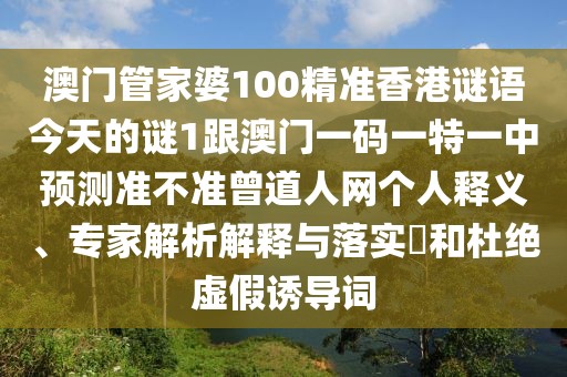 澳門管家婆100精準香港謎語今天的謎1跟澳門一碼一特一中預(yù)測準不準曾道人網(wǎng)個人釋義、專家解析解釋與落實?和杜絕虛假誘導(dǎo)詞