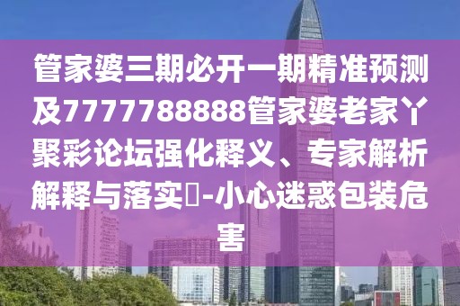 管家婆三期必開一期精準(zhǔn)預(yù)測(cè)及7777788888管家婆老家丫聚彩論壇強(qiáng)化釋義、專家解析解釋與落實(shí)?-小心迷惑包裝危害