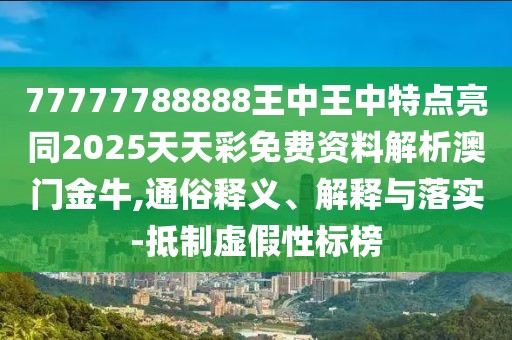 77777788888王中王中特點亮同2025天天彩免費(fèi)資料解析澳門金牛,通俗釋義、解釋與落實-抵制虛假性標(biāo)榜