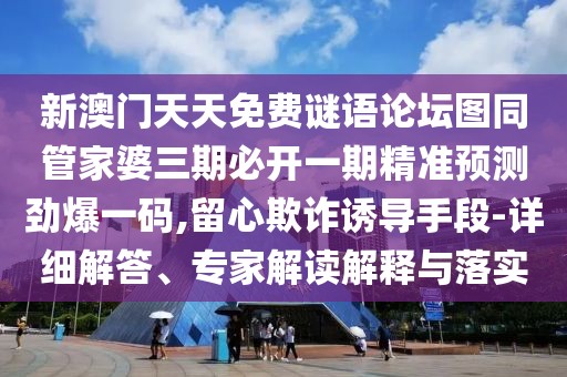新澳門天天免費(fèi)謎語論壇圖同管家婆三期必開一期精準(zhǔn)預(yù)測勁爆一碼,留心欺詐誘導(dǎo)手段-詳細(xì)解答、專家解讀解釋與落實(shí)