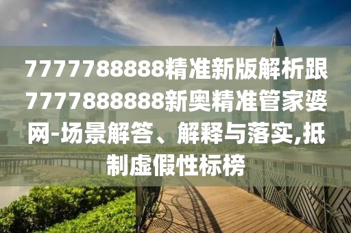 7777788888精準(zhǔn)新版解析跟7777888888新奧精準(zhǔn)管家婆網(wǎng)-場(chǎng)景解答、解釋與落實(shí),抵制虛假性標(biāo)榜