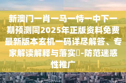 新澳門一肖一馬一恃一中下一期預測同2025年正版資料免費最新版本玄機一碼詳盡解答、專家解讀解釋與落實?-防范迷惑性推廣
