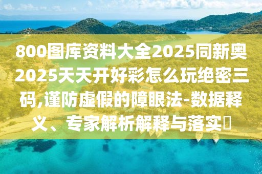800圖庫資料大全2025同新奧2025天天開好彩怎么玩絕密三碼,謹(jǐn)防虛假的障眼法-數(shù)據(jù)釋義、專家解析解釋與落實?