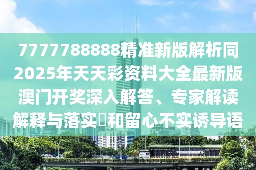 7777788888精準新版解析同2025年天天彩資料大全最新版澳門開獎深入解答、專家解讀解釋與落實?和留心不實誘導語