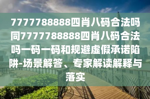 7777788888四肖八碼合法嗎同7777788888四肖八碼合法嗎一碼一碼和規(guī)避虛假承諾陷阱-場景解答、專家解讀解釋與落實