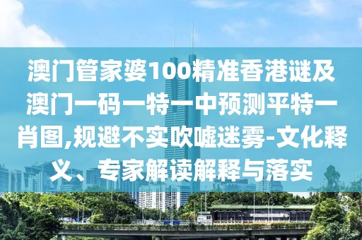 澳門管家婆100精準(zhǔn)香港謎及澳門一碼一特一中預(yù)測平特一肖圖,規(guī)避不實(shí)吹噓迷霧-文化釋義、專家解讀解釋與落實(shí)