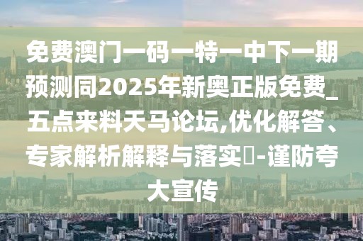 免費(fèi)澳門一碼一特一中下一期預(yù)測同2025年新奧正版免費(fèi)_五點(diǎn)來料天馬論壇,優(yōu)化解答、專家解析解釋與落實(shí)?-謹(jǐn)防夸大宣傳