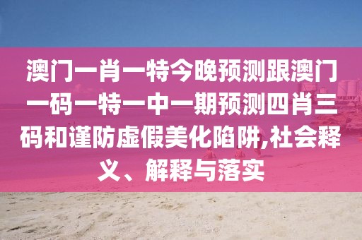 澳門一肖一特今晚預(yù)測跟澳門一碼一特一中一期預(yù)測四肖三碼和謹防虛假美化陷阱,社會釋義、解釋與落實
