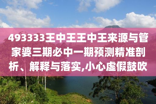 493333王中王王中王來(lái)源與管家婆三期必中一期預(yù)測(cè)精準(zhǔn)剖析、解釋與落實(shí),小心虛假鼓吹
