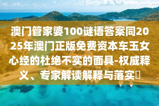 澳門管家婆100謎語答案同2025年澳門正版免費(fèi)資本車玉女心經(jīng)的杜絕不實(shí)的面具-權(quán)威釋義、專家解讀解釋與落實(shí)?