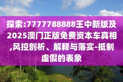 探索:7777788888王中新版及2025澳門正版免費資本車真相,風控剖析、解釋與落實-抵制虛假的表象