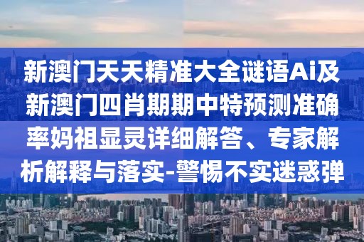 新澳門天天精準(zhǔn)大全謎語Ai及新澳門四肖期期中特預(yù)測準(zhǔn)確率媽祖顯靈詳細解答、專家解析解釋與落實-警惕不實迷惑彈